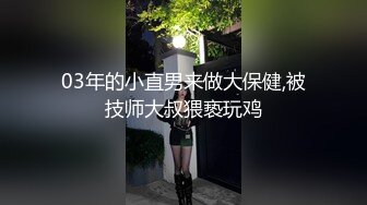 03年的小直男来做大保健,被技师大叔猥亵玩鸡