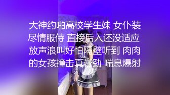 大神约啪高校学生妹 女仆装尽情服侍 直接后入还没适应 放声浪叫好怕隔壁听到 肉肉的女孩撞击真带劲 喘息爆射