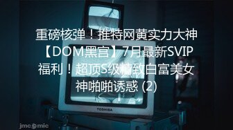 重磅核弹！推特网黄实力大神【DOM黑宫】7月最新SVIP福利！超顶S级精致白富美女神啪啪诱惑 (2)