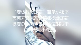 “老板我想加薪”苗条小秘书芮芮来交文案调情老板要加薪被老总大肉棒各种体位狠狠干内射无毛小B国语