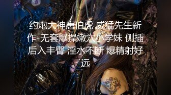 约炮大神唐伯虎 威猛先生新作-无套爆操嫩穴小学妹 侧插后入丰臀 淫水不断 爆精射好远