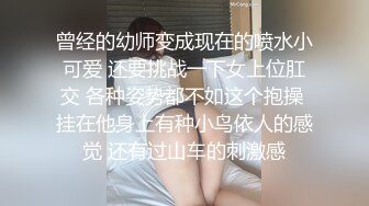 曾经的幼师变成现在的喷水小可爱 还要挑战一下女上位肛交 各种姿势都不如这个抱操 挂在他身上有种小鸟依人的感觉 还有过山车的刺激感