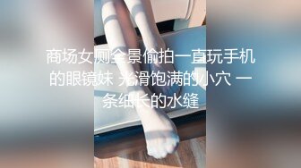 商场女厕全景偷拍一直玩手机的眼镜妹 光滑饱满的小穴 一条细长的水缝