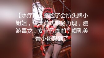 【水疗馆】露脸了会所头牌小姐姐，经典莞式服务再现，漫游毒龙，女上位啪啪，翘乳美臀小哥爽到了