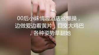 00后小妹情趣酒店被爆操，边做爱边看黄片，口交大鸡巴，各种姿势草翻她