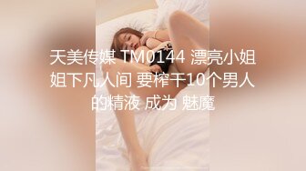 天美传媒 TM0144 漂亮小姐姐下凡人间 要榨干10个男人的精液 成为 魅魔