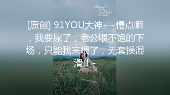 [原创] 91YOU大神~~慢点啊，我要尿了，老公喂不饱的下场，只能我来喂了，无套操湿滑！-