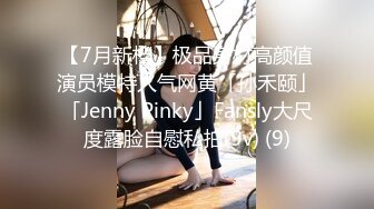 【7月新档】极品身材高颜值演员模特人气网黄「孙禾颐」「Jenny Pinky」Fansly大尺度露脸自慰私拍(9v) (9)