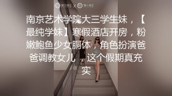 南京艺术学院大三学生妹，【最纯学妹】寒假酒店开房，粉嫩鲍鱼少女胴体，角色扮演爸爸调教女儿 ，这个假期真充实