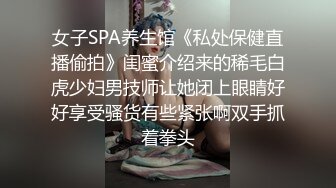 女子SPA养生馆《私处保健直播偷拍》闺蜜介绍来的稀毛白虎少妇男技师让她闭上眼睛好好享受骚货有些紧张啊双手抓着拳头