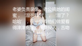 老婆负责录像，老公搞她的闺蜜，‘湿死我啦’，‘湿了？哈哈’，在一旁看他们做爱看得津津有味，深情投入，舌吻，抽插！