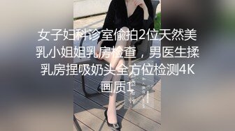 女子妇科诊室偸拍2位天然美乳小姐姐乳房检查，男医生揉乳房捏吸奶头全方位检测4K画质1