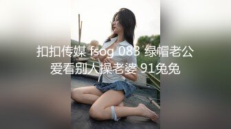 扣扣传媒 fsog 083 绿帽老公爱看别人操老婆 91兔兔