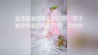 金茂富婆按摩勾引技师“我不喜欢带套的我都不怕，你怕什么”