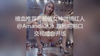 喷血推荐高颜值女神微博红人@Amanda冰冰 露脸啪啪口交视频合并版