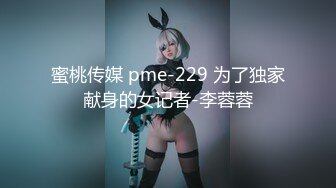 蜜桃传媒 pme-229 为了独家献身的女记者-李蓉蓉