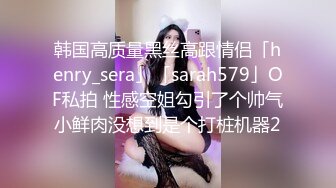 韩国高质量黑丝高跟情侣「henry_sera」「sarah579」OF私拍 性感空姐勾引了个帅气小鲜肉没想到是个打桩机器2