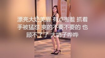 漂亮大奶美眉 有点害羞 抓着手被猛怼 爽的不要不要的 也顾不了了 大奶子哗哗