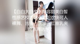 【白白大白兔】笑容甜美白皙性感艺校才艺小姐姐欢快可人裸舞、古筝、洗澡、肛塞乳夹脱衣舞诱惑2