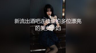 新流出酒吧连续偷拍多位漂亮的美女少妇