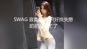 SWAG 寂寞難耐..只好找失戀的朋友幫忙了