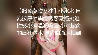 【超顶潮吹女神】小水水 巨乳按摩师黑丝诱惑激情挑逗 性感小嘴温润吸茎 小穴被肏的疯狂滋水 波涛胸涌尽情潮吹