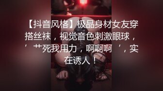 【抖音风格】极品身材女友穿搭丝袜，视觉音色刺激眼球，’艹死我用力，啊啊啊‘，实在诱人！