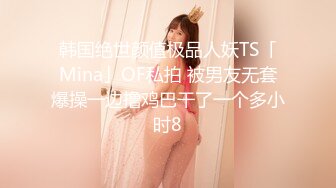 韩国绝世颜值极品人妖TS「Mina」OF私拍 被男友无套爆操一边撸鸡巴干了一个多小时8