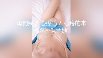 母狗哭了 心疼吗？ 心疼的来报名排队艹她 