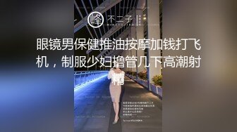 眼镜男保健推油按摩加钱打飞机，制服少妇撸管几下高潮射精