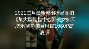 2021三月最新流出极品厕拍《某大型购物中心》美女如云,无数鲍鱼满目琳琅1080P高清版