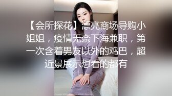 【会所探花】漂亮商场导购小姐姐，疫情无奈下海兼职，第一次含着男友以外的鸡巴，超近景展示想看的都有