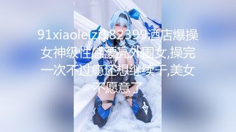 91xiaoleizi182399酒店爆操女神级性感漂亮外围女,操完一次不过瘾还想继续干,美女不愿意了