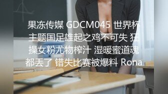 果冻传媒 GDCM045 世界杯主题国足雄起之鸡不可失 狂操女粉尤物榨汁 湿暖蜜道魂都丢了 错失比赛被爆料 Rona