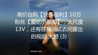 高价自购【快手福利】10万粉丝【爱吃小葡萄】，大尺度13V，还有在商场试衣间露出的视频 大赞 (3)