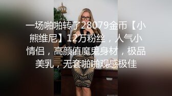 一场啪啪转了28079金币【小熊维尼】12万粉丝，人气小情侣，高颜值魔鬼身材，极品美乳，无套啪啪观感极佳