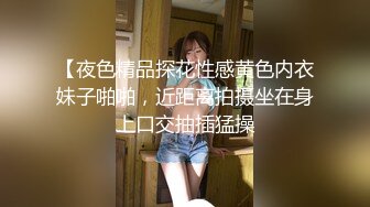 【夜色精品探花性感黄色内衣妹子啪啪，近距离拍摄坐在身上口交抽插猛操