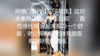 网爆门事件【狗子与我】这对夫妻网红的‘争议视频’，真性感丝袜 操起来那叫一个舒服，老公啊啊啊 射进我里面 啊啊好烫的精液！