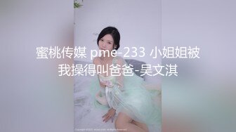 蜜桃传媒 pme-233 小姐姐被我操得叫爸爸-吴文淇