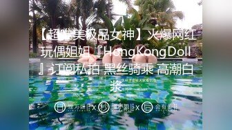 【超唯美极品女神】火爆网红玩偶姐姐『HongKongDoll』订阅私拍 黑丝骑乘 高潮白浆