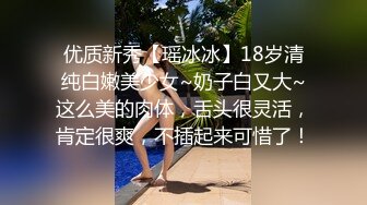 优质新秀【瑶冰冰】18岁清纯白嫩美少女~奶子白又大~这么美的肉体，舌头很灵活，肯定很爽，不插起来可惜了！