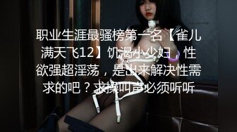 职业生涯最骚榜第一名【雀儿满天飞12】饥渴小少妇，性欲强超淫荡，是出来解决性需求的吧？求操叫声必须听听