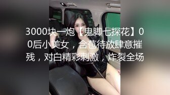 3000块一炮【鬼脚七探花】00后小美女，含苞待放肆意摧残，对白精彩刺激，炸裂全场