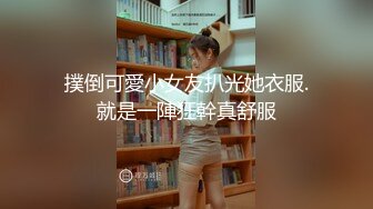 撲倒可愛小女友扒光她衣服.就是一陣狂幹真舒服