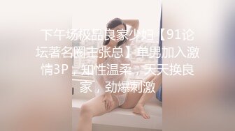 下午场极品良家少妇【91论坛著名圈主张总】单男加入激情3P，知性温柔，天天换良家，劲爆刺激