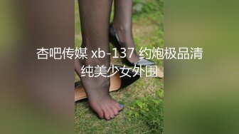 杏吧传媒 xb-137 约炮极品清纯美少女外围