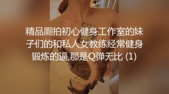 精品厕拍初心健身工作室的妹子们的和私人女教练经常健身锻炼的逼,那是Q弹无比 (1)