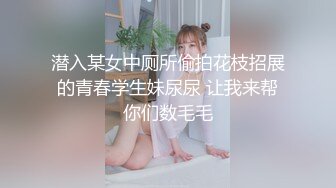 潜入某女中厕所偷拍花枝招展的青春学生妹尿尿 让我来帮你们数毛毛