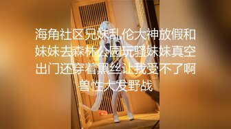 海角社区兄妹乱伦大神放假和妹妹去森林公园玩骚妹妹真空出门还穿着黑丝让我受不了啊兽性大发野战