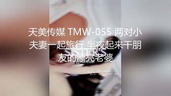 天美传媒 TMW-055 两对小夫妻一起旅行 半夜起来干朋友的漂亮老婆